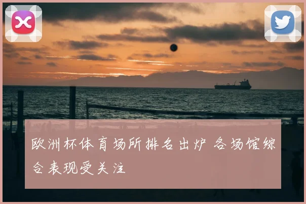 欧洲杯体育场所排名出炉 各场馆综合表现受关注