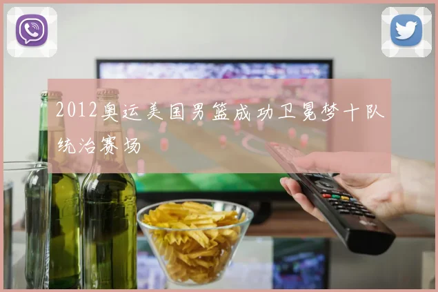 2012奥运美国男篮成功卫冕梦十队统治赛场