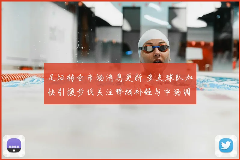 足坛转会市场消息更新 多支球队加快引援步伐关注锋线补强与中场调整
