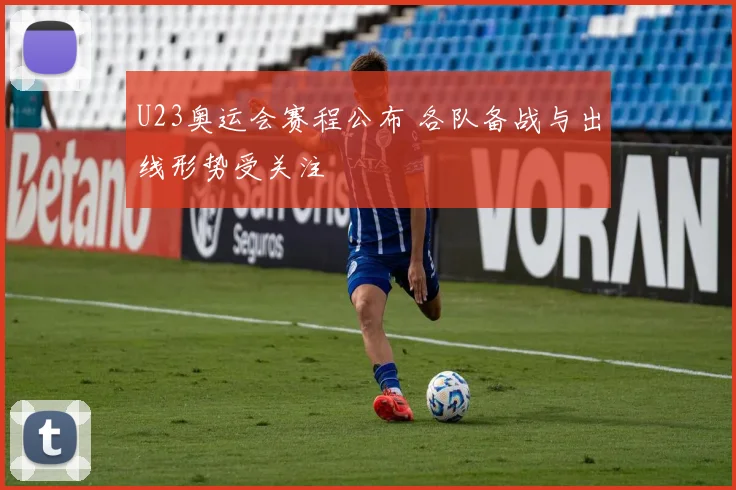 U23奥运会赛程公布 各队备战与出线形势受关注