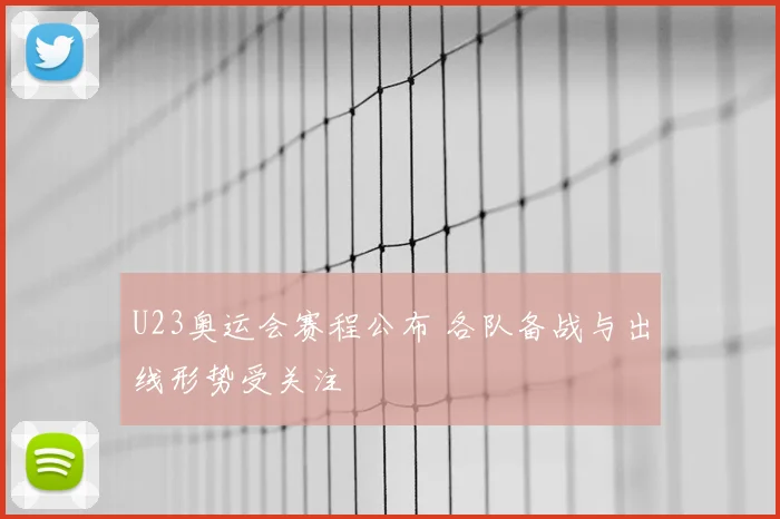U23奥运会赛程公布 各队备战与出线形势受关注