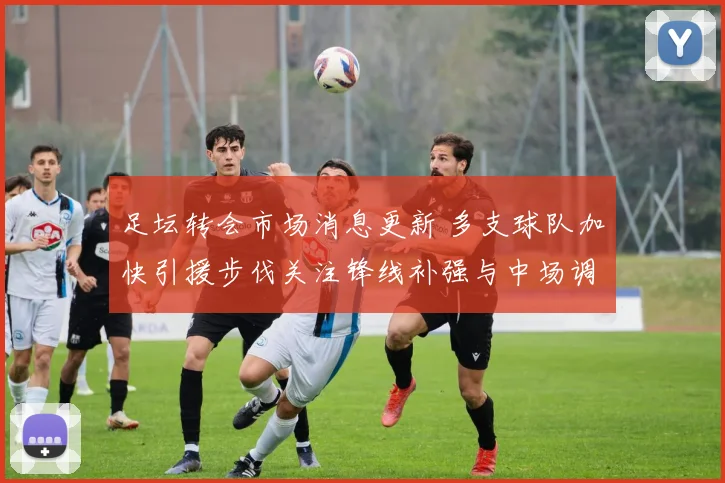 足坛转会市场消息更新 多支球队加快引援步伐关注锋线补强与中场调整