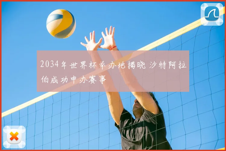 2034年世界杯举办地揭晓 沙特阿拉伯成功申办赛事