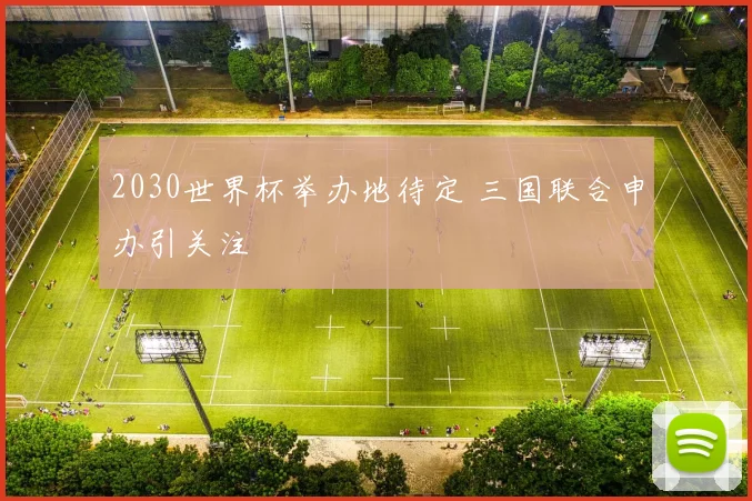 2030世界杯举办地待定 三国联合申办引关注