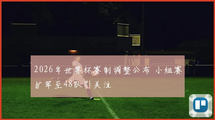 2026年世界杯赛制调整公布 小组赛扩军至48队引关注