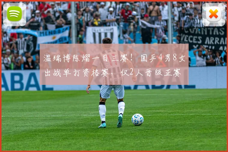 温瑞博陈熠一日三赛!国乒4男8女出战单打资格赛,仅2人晋级正赛