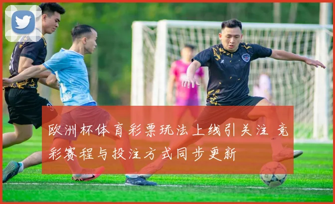 欧洲杯体育彩票玩法上线引关注 竞彩赛程与投注方式同步更新