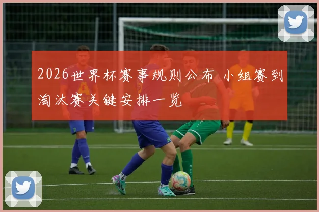 2026世界杯赛事规则公布 小组赛到淘汰赛关键安排一览