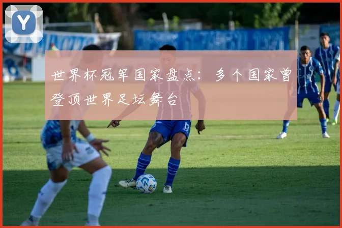 世界杯冠军国家盘点：多个国家曾登顶世界足坛舞台