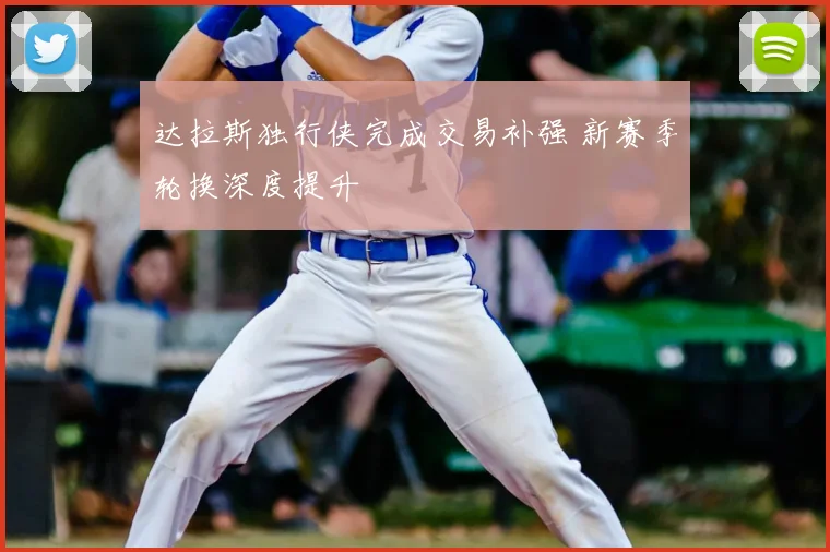 达拉斯独行侠完成交易补强 新赛季轮换深度提升